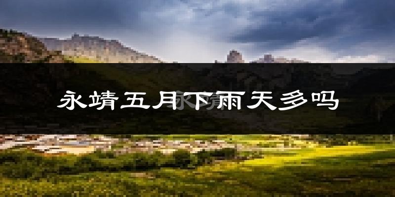 永靖五月下雨天多吗?永靖5月份降雨量多少?