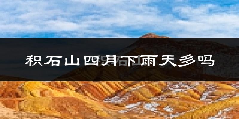 积石山四月下雨天多吗?积石山4月份降雨量多少?