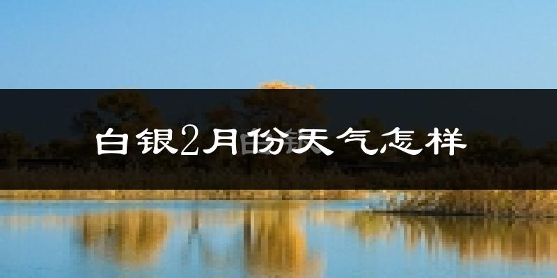 白银市2月份天气如何?很冷吗?