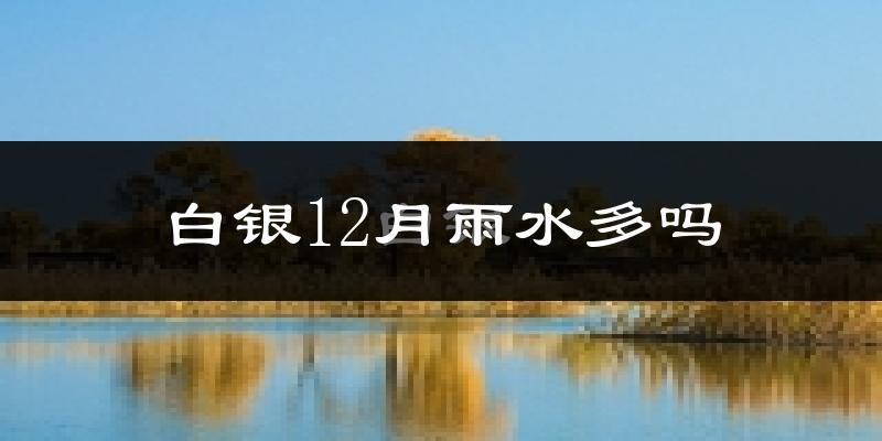 白银12月雨水多吗?