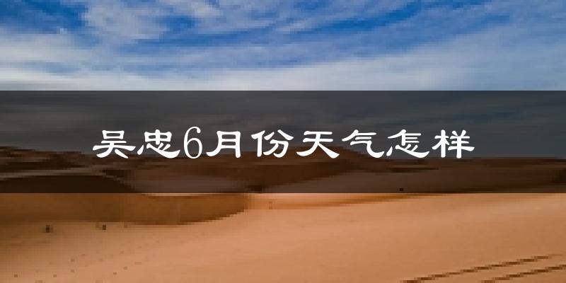 吴忠市6月份天气如何?很热吗?