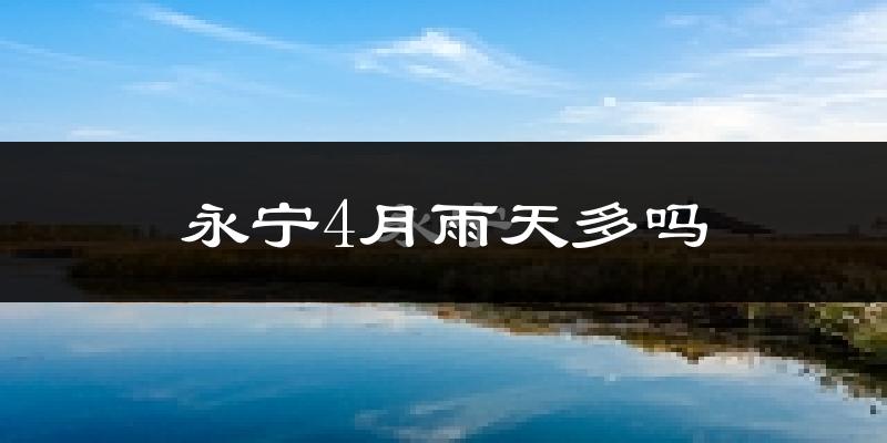 永宁4月雨天多吗?
