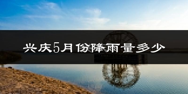兴庆5月份降雨量多少?兴庆五月下雨多吗?
