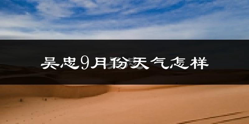 吴忠9月份天气怎样?吴忠九月热不热?