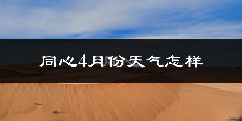 同心县4月份天气如何?冷热情况怎么样?