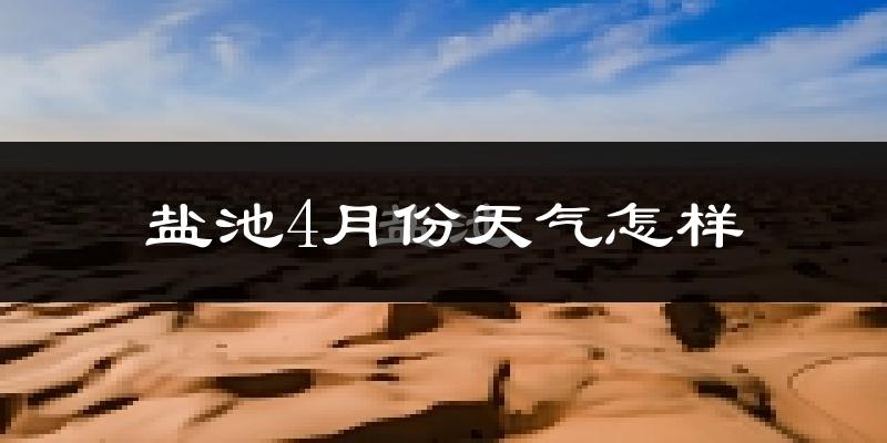 盐池县4月份天气如何?冷热情况怎么样?