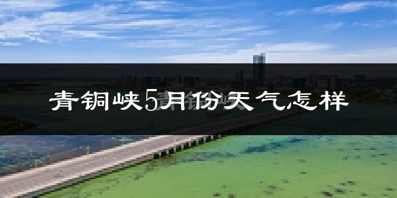 青铜峡市5月份天气如何?很热吗?