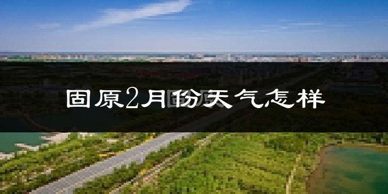 固原市2月份天气如何?很冷吗?