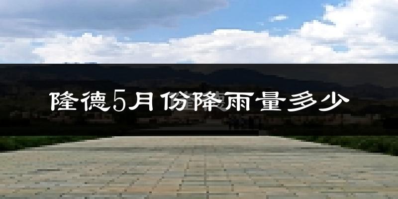 隆德5月份降雨量多少?隆德五月下雨多吗?