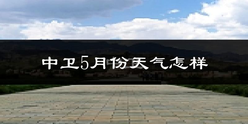 中卫市5月份天气如何?很热吗?