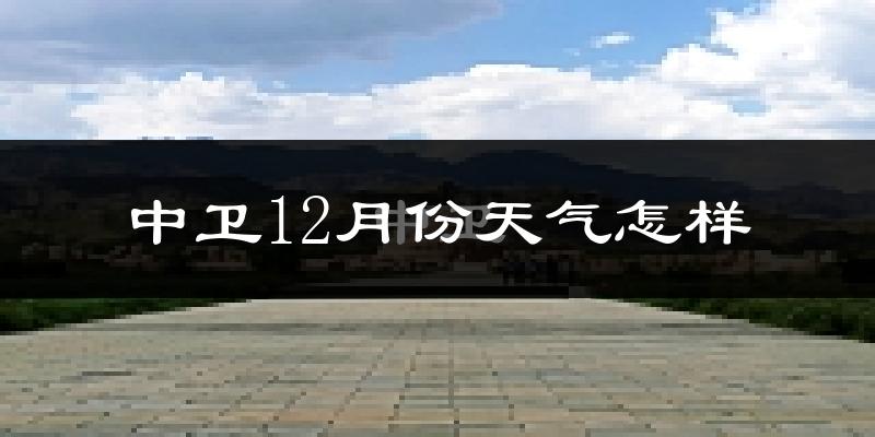 中卫12月份天气怎样?中卫十二月冷不冷?