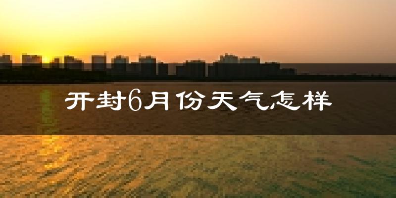 开封6月份天气如何?很热吗?