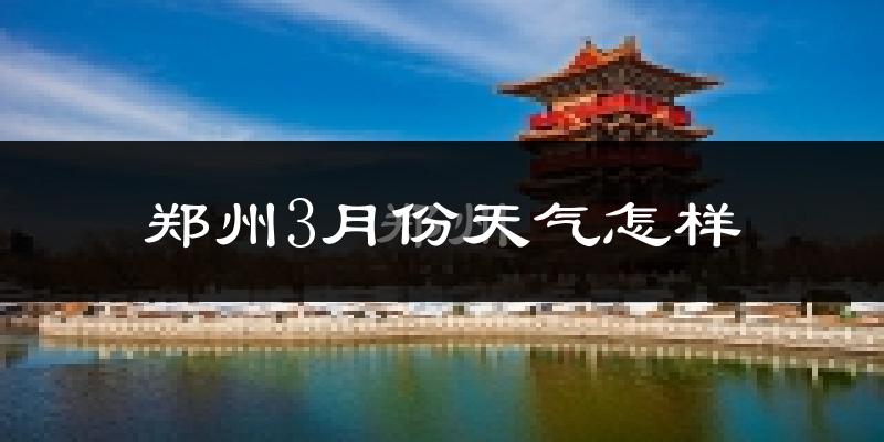 郑州3月份天气如何?冷热情况怎么样?
