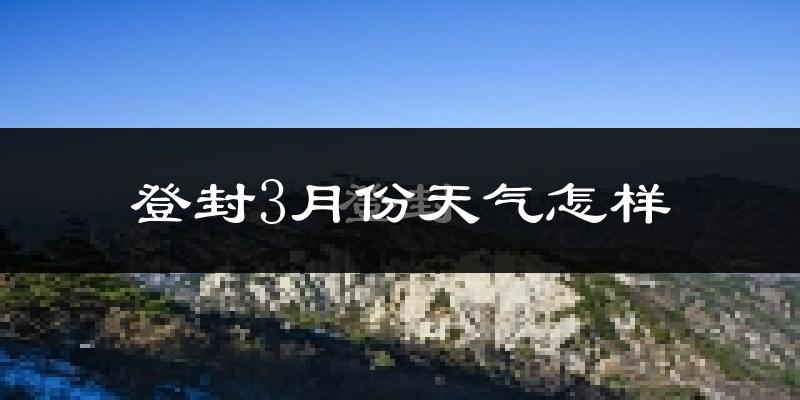 登封市3月份天气如何?天气冷热情况分析