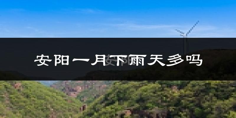 安阳一月下雨天多吗?安阳1月份降雨量多少?