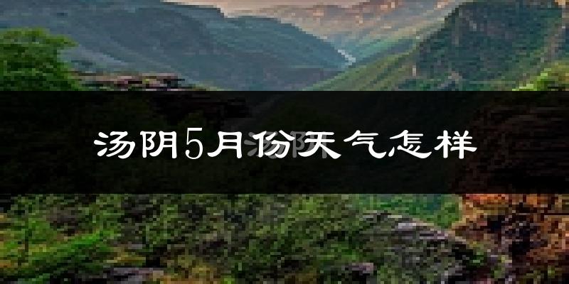 汤阴县5月份天气如何?很热吗?