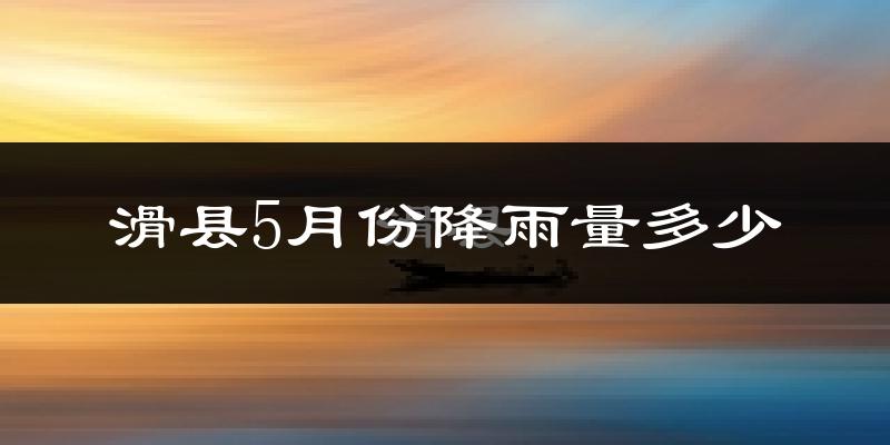 滑县5月份降雨量多少?滑县五月下雨多吗?