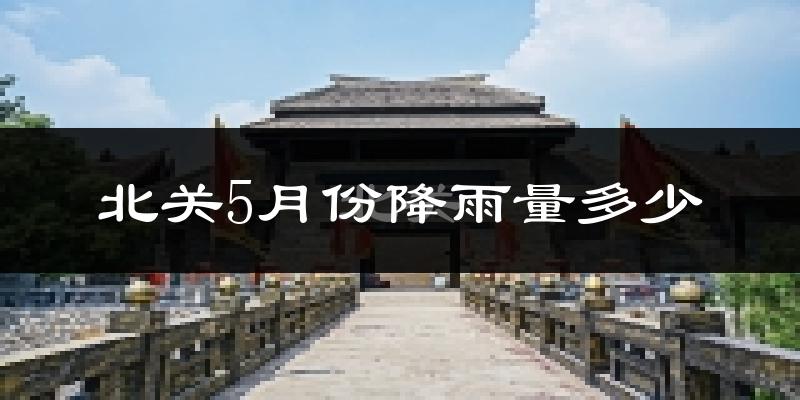 北关5月份降雨量多少?北关五月下雨多吗?