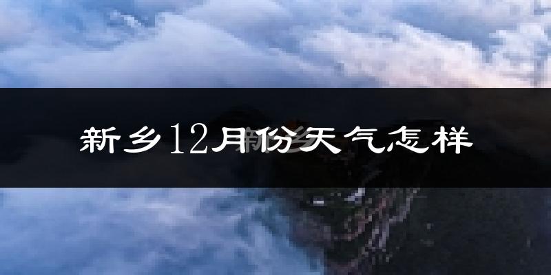 新乡12月份天气怎样?新乡十二月冷不冷?