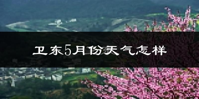 卫东5月份天气怎样?卫东五月冷不冷?