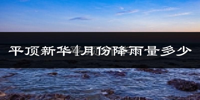 平顶新华4月份降雨量多少?平顶新华四月下雨多吗?