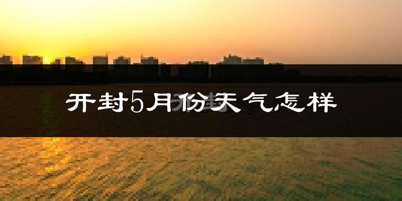 开封5月份天气如何?很热吗?