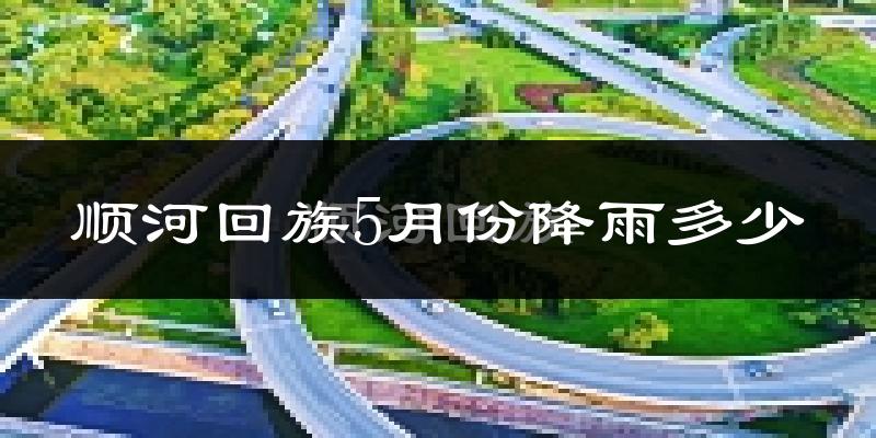顺河回族5月份降雨多少?