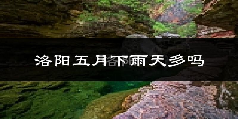 洛阳五月下雨天多吗?洛阳5月份降雨量多少?