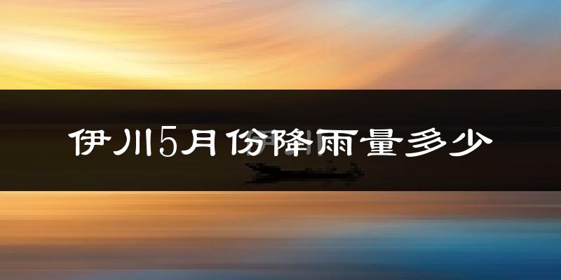 伊川5月份降雨量多少?伊川五月下雨多吗?