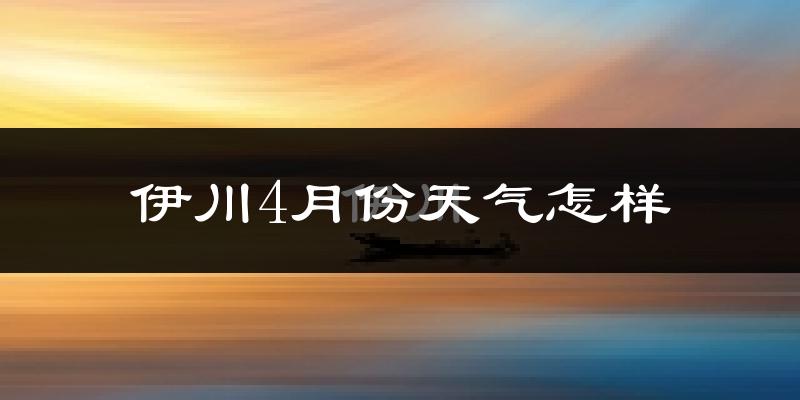 伊川县4月份天气如何?冷热情况分析
