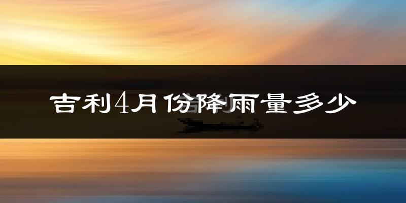 吉利4月份降雨量多少?吉利四月下雨多吗?