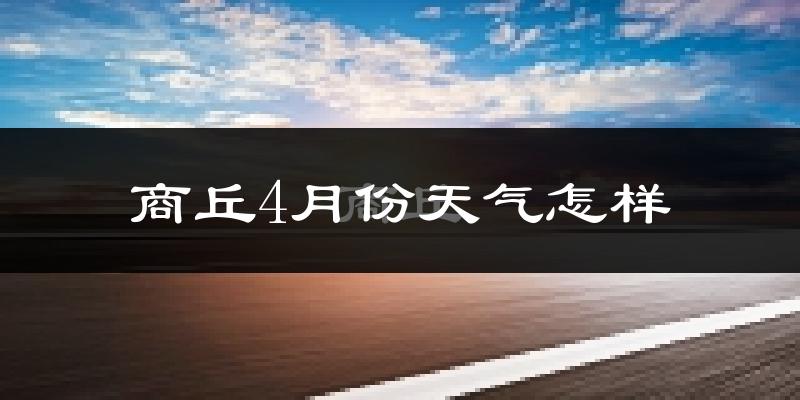 商丘市4月份天气如何?冷热情况怎么样?
