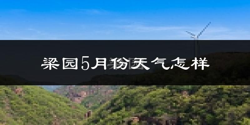 梁园5月份天气怎样?梁园五月冷不冷?