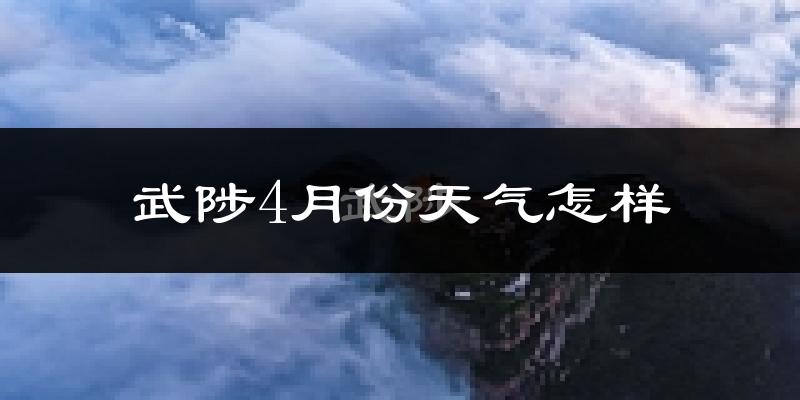 武陟县4月份天气如何?冷热情况怎么样?