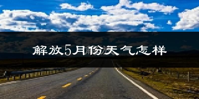 解放5月份天气怎样?解放五月冷吗?