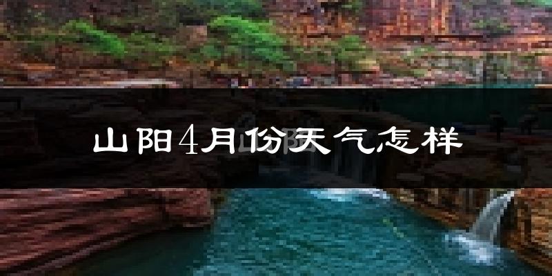 山阳4月份天气怎样?山阳四月冷不冷?