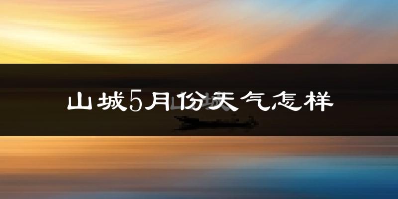 山城5月份天气怎样?山城五月冷不冷?
