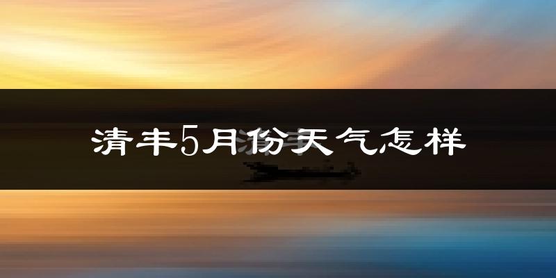 清丰县5月份天气如何?很热吗?