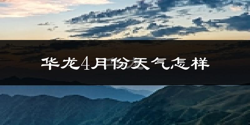 华龙4月份天气怎样?华龙四月冷不冷?