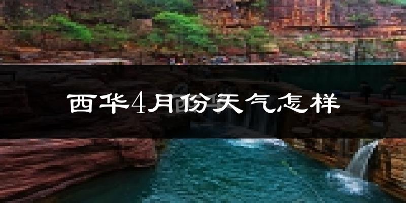 西华县4月份天气如何?冷热情况怎么样?