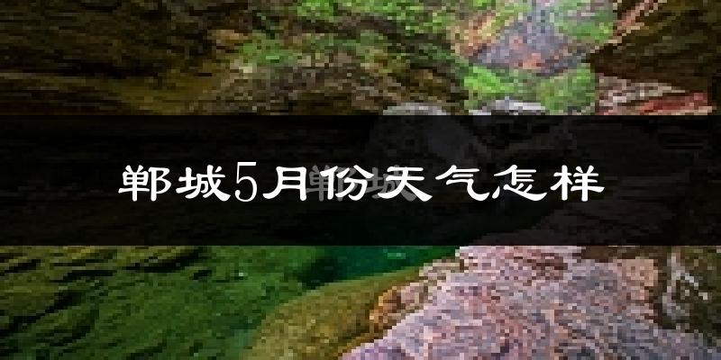 郸城县5月份天气如何?很热吗?