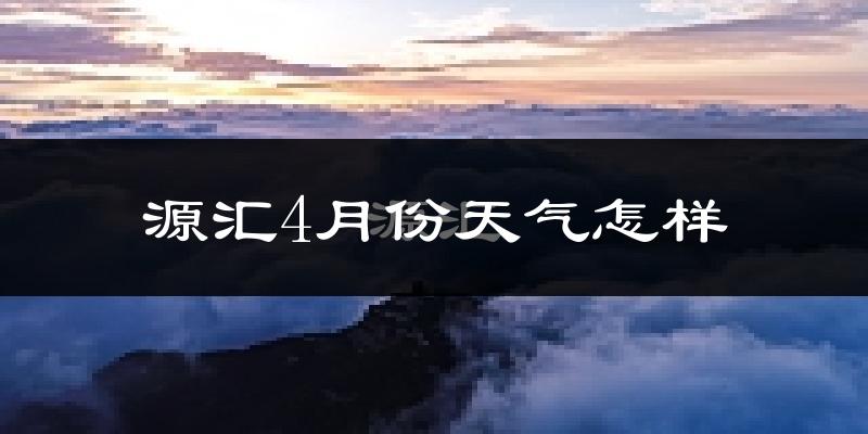 源汇4月份天气怎样?源汇四月冷吗?