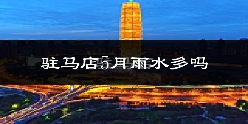 驻马店5月雨水多吗?