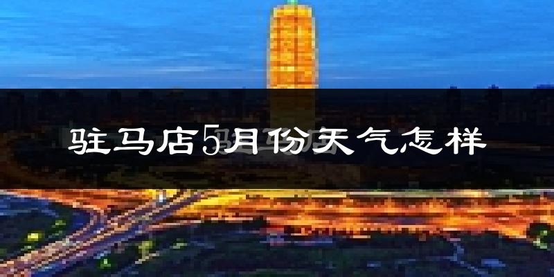 驻马店5月天气如何?很热吗?