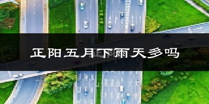 正阳五月下雨天多吗?正阳5月份降雨量多少?