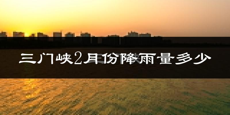 三门峡2月份降雨量多少?三门峡二月下雨多吗?