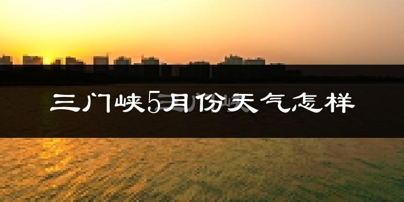 三门峡市5月份天气如何?很热吗?