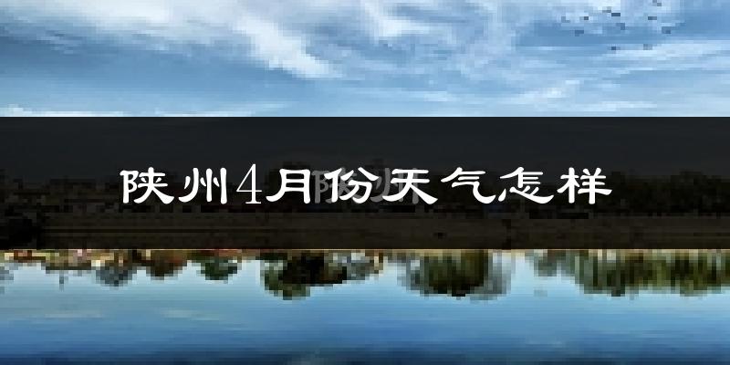 陕州4月份天气怎样?陕州四月冷不冷?