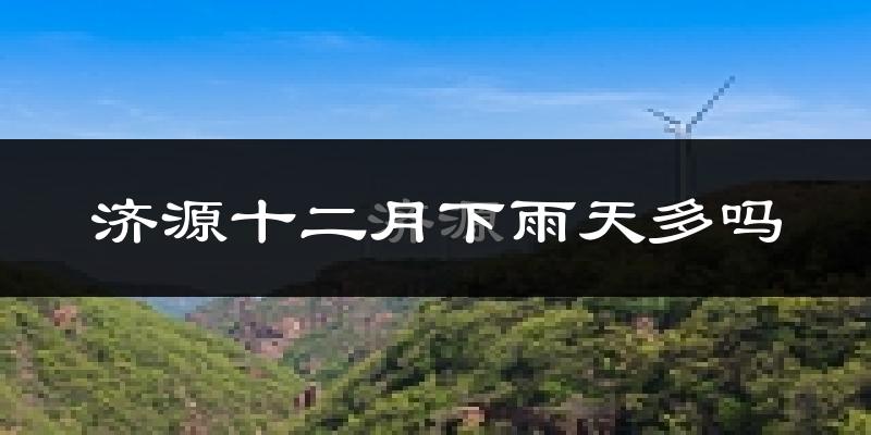 济源十二月下雨天多吗?济源12月份降雨量多少?