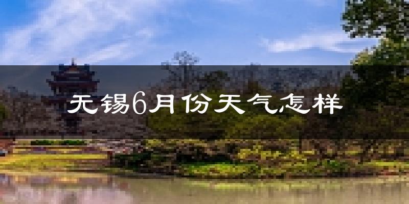 无锡6月份天气如何?很热吗?